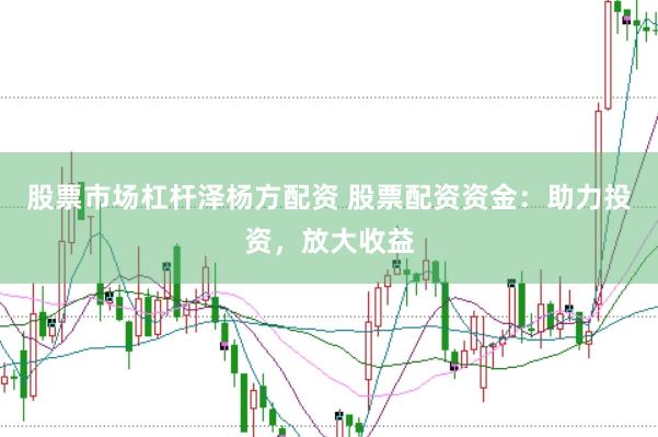 股票市场杠杆泽杨方配资 股票配资资金:助力投资,放大收益