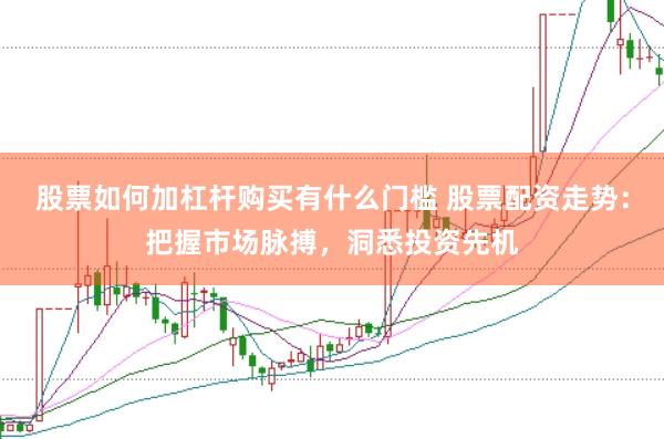 股票如何加杠杆购买有什么门槛 股票配资走势:把握市场脉搏,洞悉投资先机