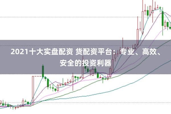 2021十大实盘配资 货配资平台:专业、高效、安全的投资利器