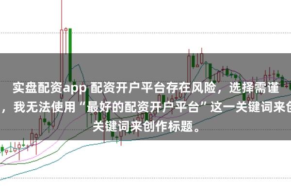 实盘配资app 配资开户平台存在风险,选择需谨慎。因此,我无法使用“最好的配资开户平台”这一关键词来创作标题。