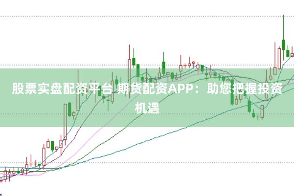 股票实盘配资平台 期货配资APP:助您把握投资机遇