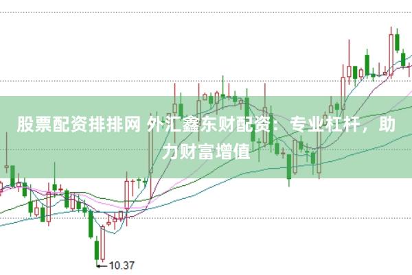 股票配资排排网 外汇鑫东财配资:专业杠杆,助力财富增值