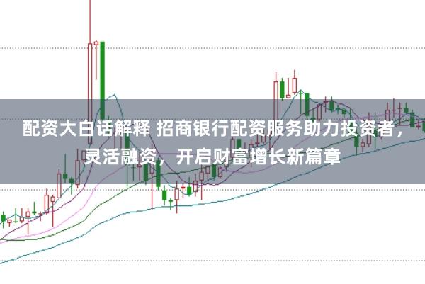 配资大白话解释 招商银行配资服务助力投资者,灵活融资,开启财富增长新篇章