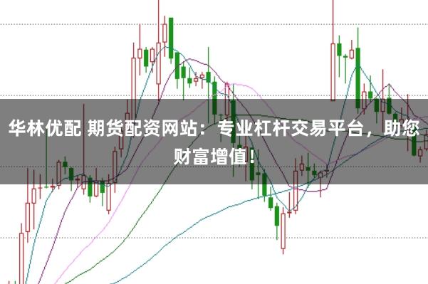 华林优配 期货配资网站：专业杠杆交易平台，助您财富增值！