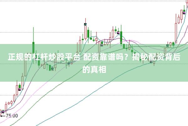 正规的杠杆炒股平台 配资靠谱吗?揭秘配资背后的真相