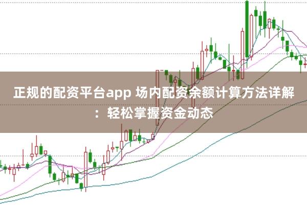 正规的配资平台app 场内配资余额计算方法详解：轻松掌握资金动态