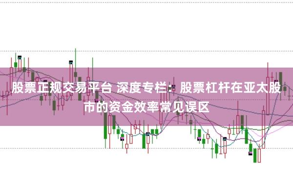 股票正规交易平台 深度专栏:股票杠杆在亚太股市的资金效率常见误区