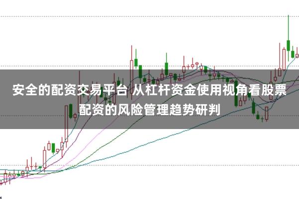 安全的配资交易平台 从杠杆资金使用视角看股票配资的风险管理趋势研判