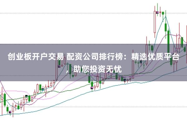 创业板开户交易 配资公司排行榜：精选优质平台，助您投资无忧