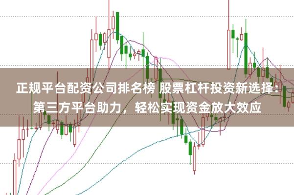 正规平台配资公司排名榜 股票杠杆投资新选择：第三方平台助力，轻松实现资金放大效应