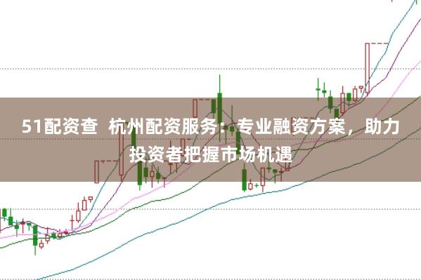 51配资查  杭州配资服务：专业融资方案，助力投资者把握市场机遇