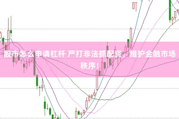 股市怎么申请杠杆 严打非法抓配资,维护金融市场秩序!