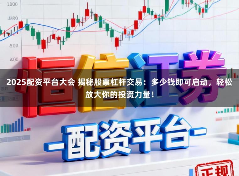 2025配资平台大会 揭秘股票杠杆交易:多少钱即可启动,轻松放大你的投资力量!