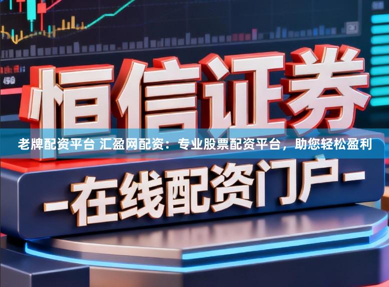 老牌配资平台 汇盈网配资:专业股票配资平台,助您轻松盈利