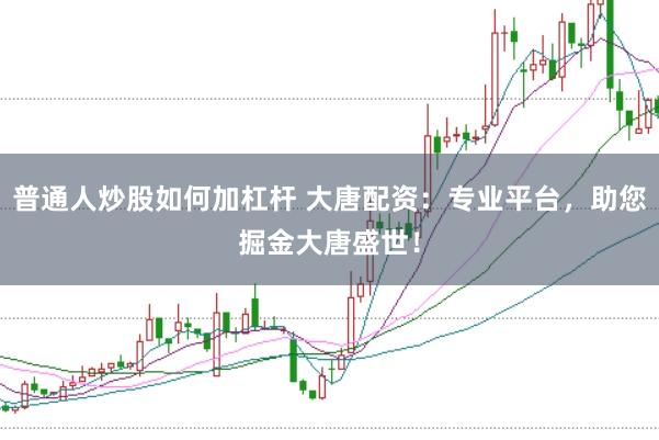 普通人炒股如何加杠杆 大唐配资:专业平台,助您掘金大唐盛世!