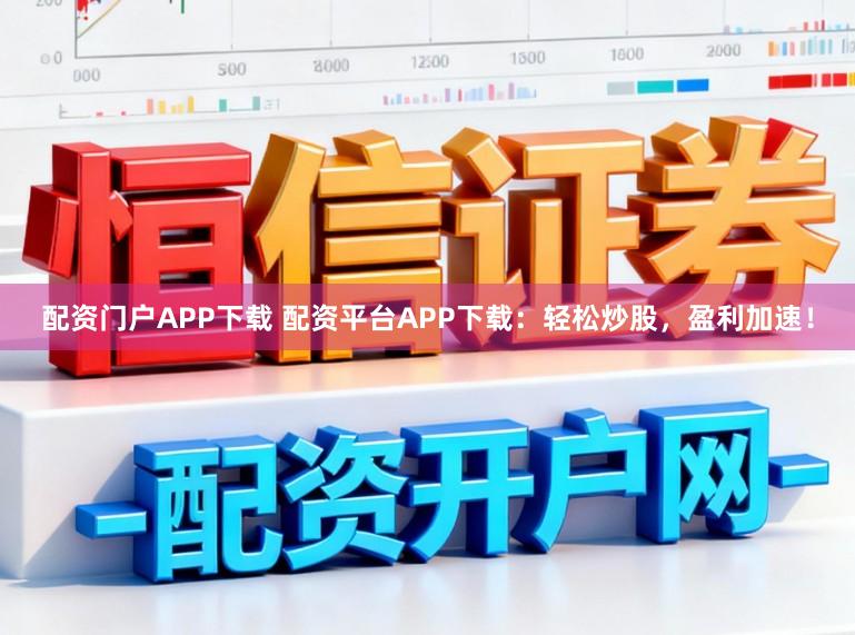 配资门户APP下载 配资平台APP下载:轻松炒股,盈利加速!