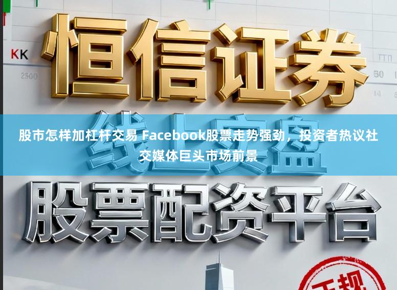 股市怎样加杠杆交易 Facebook股票走势强劲，投资者热议社交媒体巨头市场前景