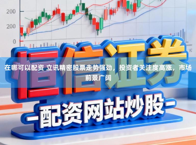 在哪可以配资 立讯精密股票走势强劲，投资者关注度高涨，市场前景广阔