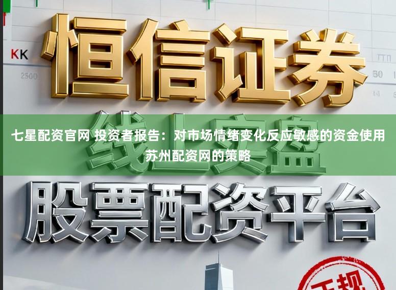 七星配资官网 投资者报告：对市场情绪变化反应敏感的资金使用苏州配资网的策略