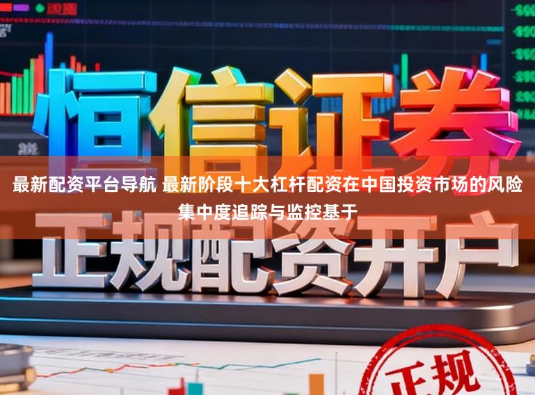 最新配资平台导航 最新阶段十大杠杆配资在中国投资市场的风险集中度追踪与监控基于