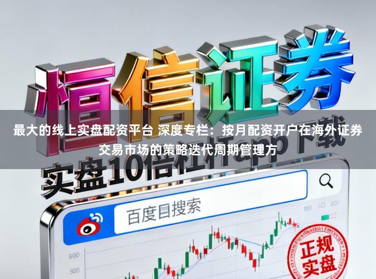 最大的线上实盘配资平台 深度专栏：按月配资开户在海外证券交易市场的策略迭代周期管理方