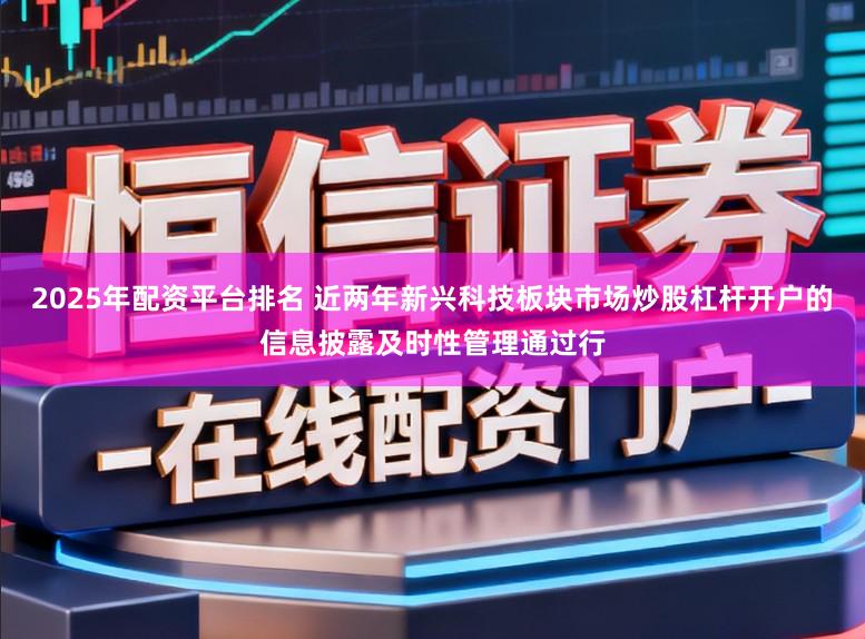 2025年配资平台排名 近两年新兴科技板块市场炒股杠杆开户的信息披露及时性管理通过行