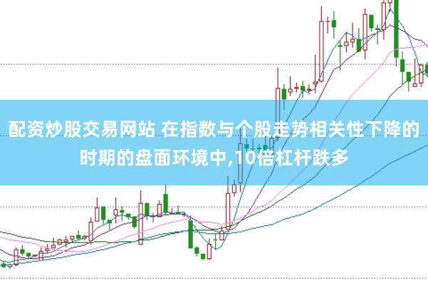 配资炒股交易网站 在指数与个股走势相关性下降的时期的盘面环境中,10倍杠杆跌多