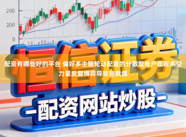 配资有哪些好的平台 偏好多主题轮动配置的分散型账户在在多空力量反复博弈导致指数僵