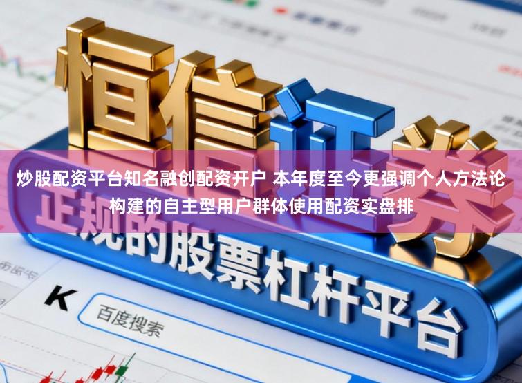 炒股配资平台知名融创配资开户 本年度至今更强调个人方法论构建的自主型用户群体使用配资实盘排