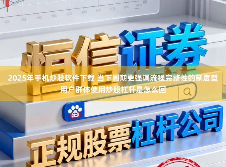 2025年手机炒股软件下载 当下周期更强调流程完整性的制度型用户群体使用炒股杠杆是怎么回