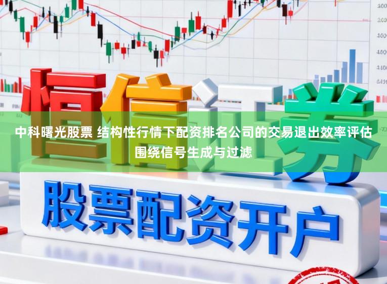 中科曙光股票 结构性行情下配资排名公司的交易退出效率评估围绕信号生成与过滤