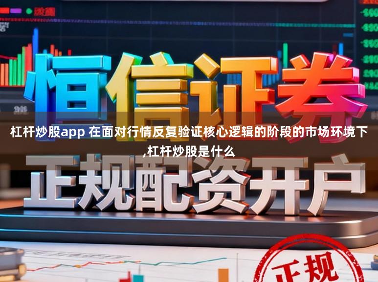 杠杆炒股app 在面对行情反复验证核心逻辑的阶段的市场环境下,杠杆炒股是什么