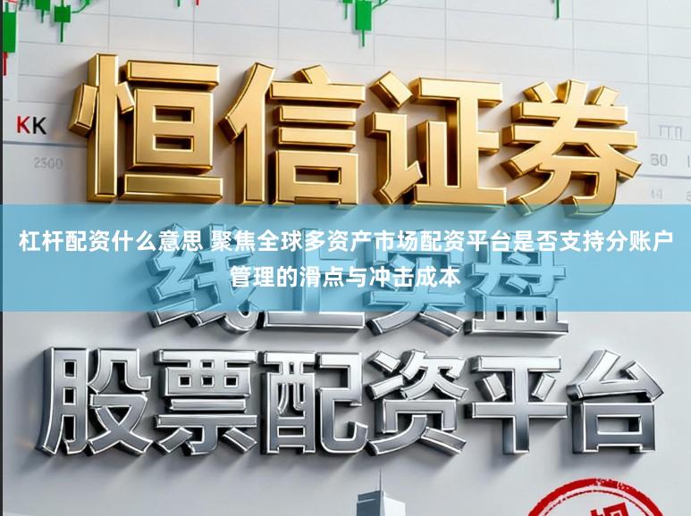 杠杆配资什么意思 聚焦全球多资产市场配资平台是否支持分账户管理的滑点与冲击成本