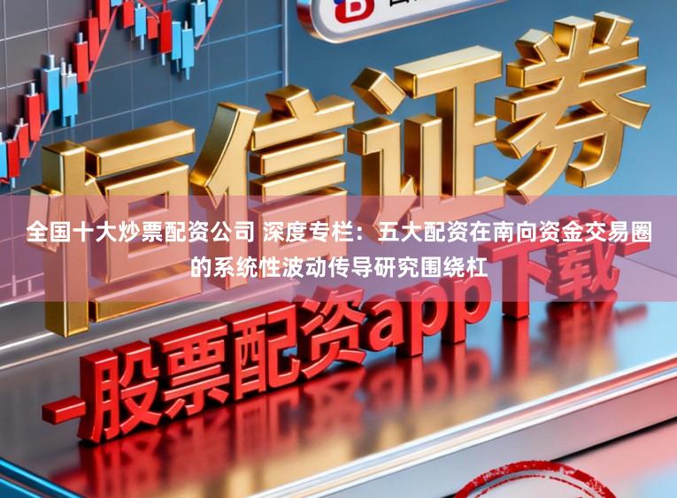 全国十大炒票配资公司 深度专栏:五大配资在南向资金交易圈的系统性波动传导研究围绕杠