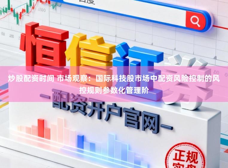 炒股配资时间 市场观察:国际科技股市场中配资风险控制的风控规则参数化管理阶