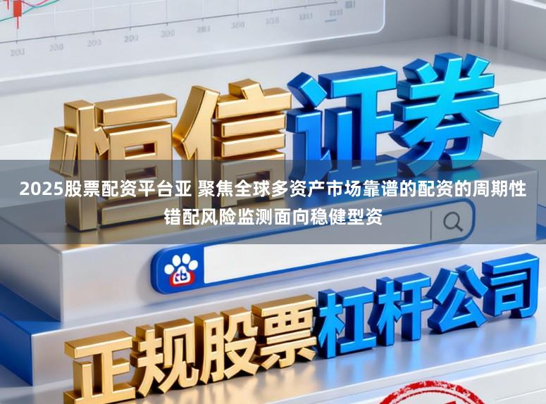 2025股票配资平台亚 聚焦全球多资产市场靠谱的配资的周期性错配风险监测面向稳健型资