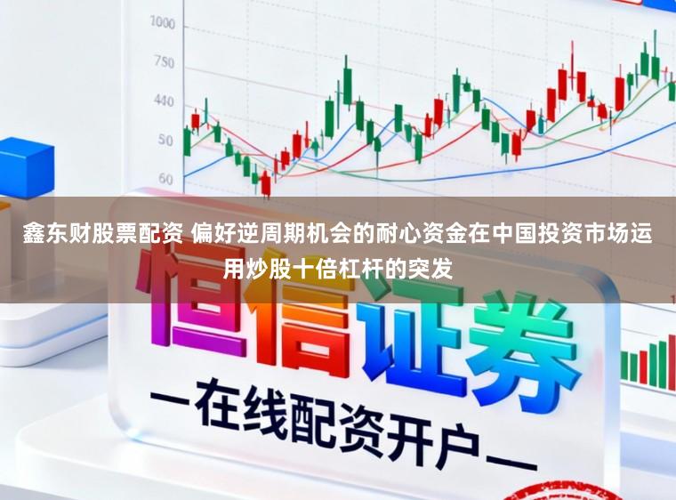 鑫东财股票配资 偏好逆周期机会的耐心资金在中国投资市场运用炒股十倍杠杆的突发