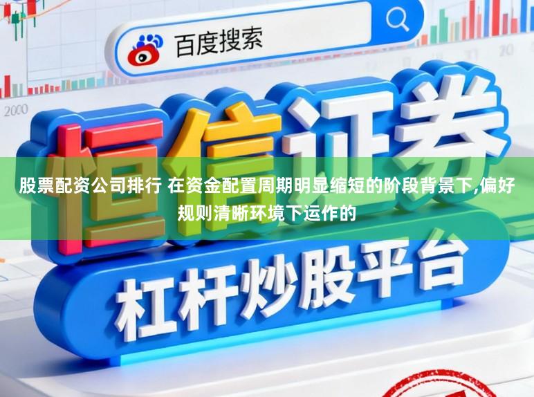 股票配资公司排行 在资金配置周期明显缩短的阶段背景下，偏好规则清晰环境下运作的