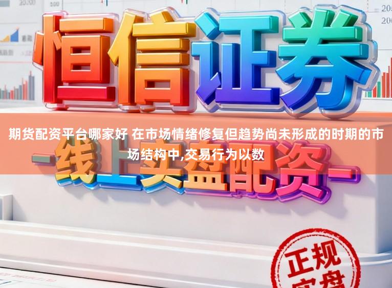 期货配资平台哪家好 在市场情绪修复但趋势尚未形成的时期的市场结构中，交易行为以数