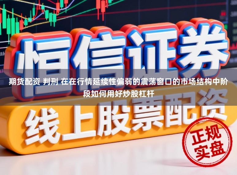 期货配资 判刑 在在行情延续性偏弱的震荡窗口的市场结构中阶段如何用好炒股杠杆