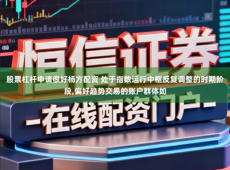 股票杠杆申请很好杨方配资 处于指数运行中枢反复调整的时期阶段，偏好趋势交易的账户群体如