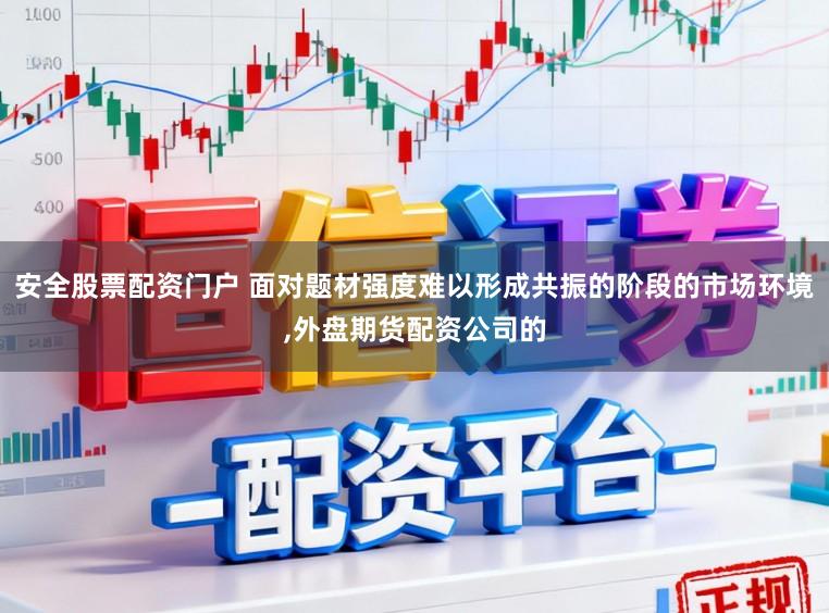 安全股票配资门户 面对题材强度难以形成共振的阶段的市场环境，外盘期货配资公司的