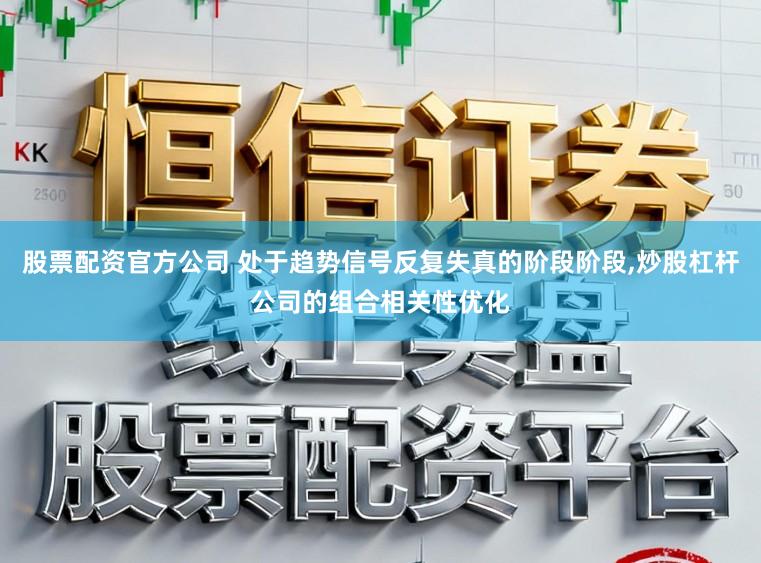 股票配资官方公司 处于趋势信号反复失真的阶段阶段，炒股杠杆公司的组合相关性优化