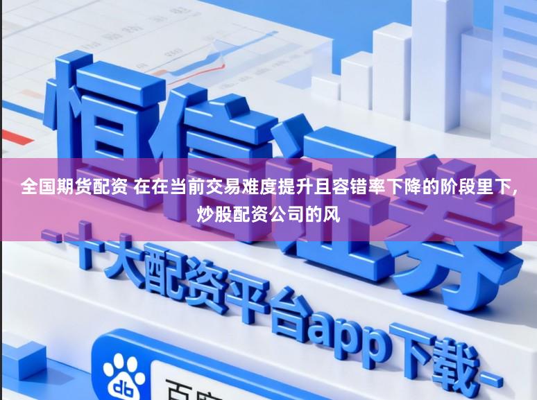 全国期货配资 在在当前交易难度提升且容错率下降的阶段里下，炒股配资公司的风