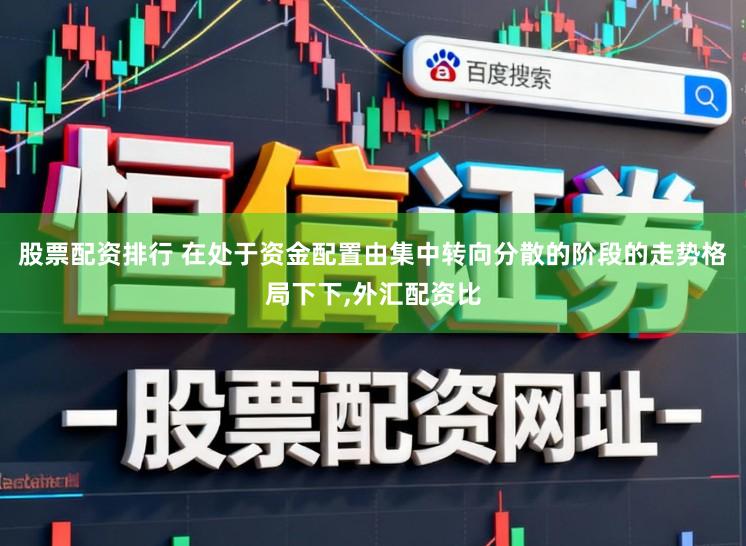 股票配资排行 在处于资金配置由集中转向分散的阶段的走势格局下下，外汇配资比
