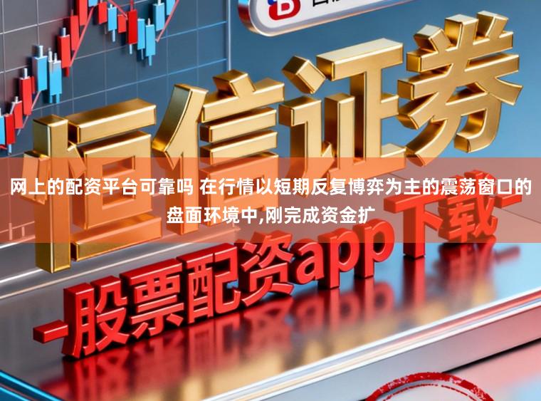 网上的配资平台可靠吗 在行情以短期反复博弈为主的震荡窗口的盘面环境中，刚完成资金扩