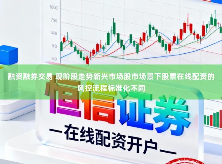 融资融券交易 现阶段走势新兴市场股市场景下股票在线配资的风控流程标准化不同