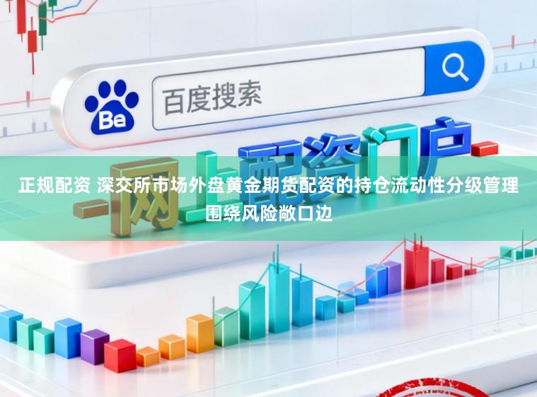 正规配资 深交所市场外盘黄金期货配资的持仓流动性分级管理围绕风险敞口边