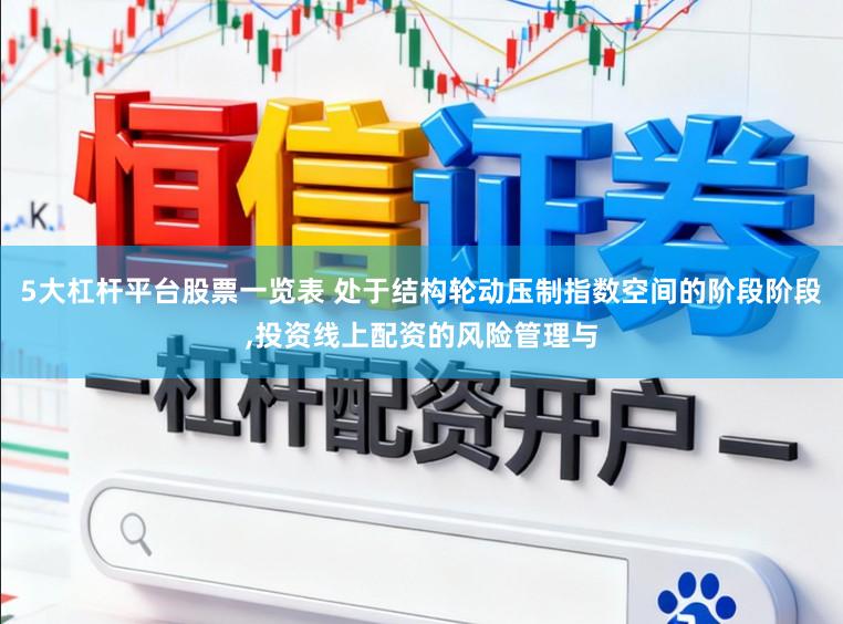5大杠杆平台股票一览表 处于结构轮动压制指数空间的阶段阶段，投资线上配资的风险管理与