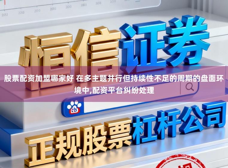 股票配资加盟哪家好 在多主题并行但持续性不足的周期的盘面环境中，配资平台纠纷处理